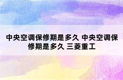 中央空调保修期是多久 中央空调保修期是多久 三菱重工